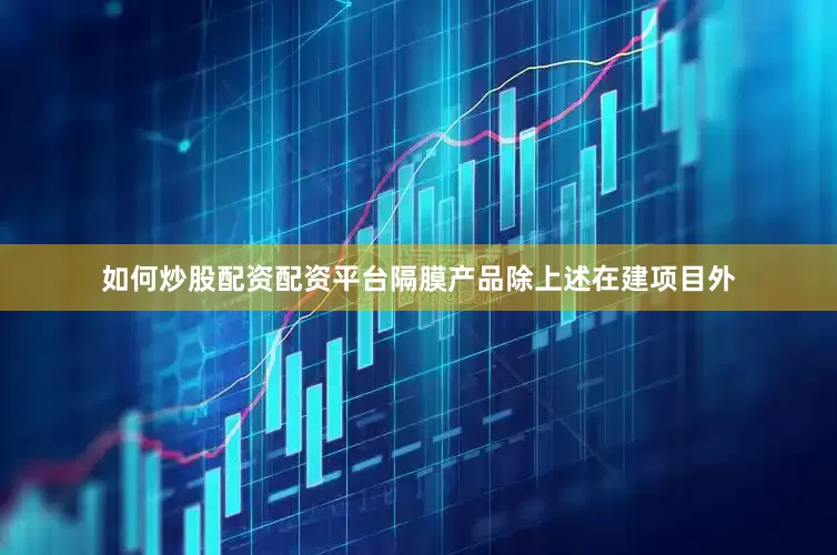 如何炒股配资配资平台隔膜产品除上述在建项目外