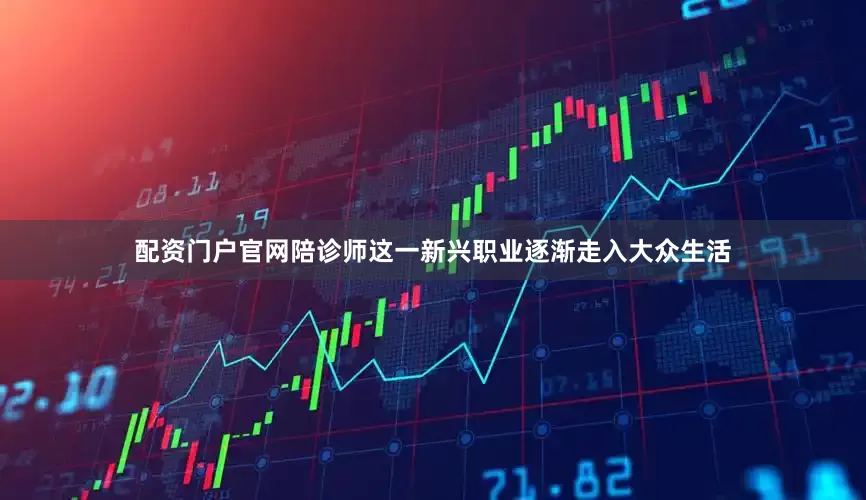 配资门户官网陪诊师这一新兴职业逐渐走入大众生活