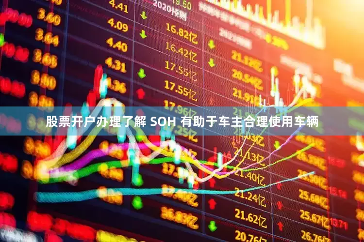 股票开户办理了解 SOH 有助于车主合理使用车辆