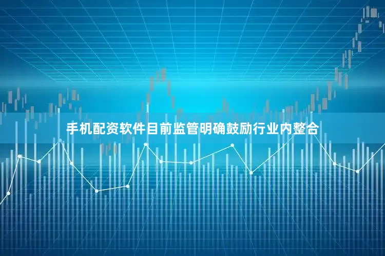 手机配资软件目前监管明确鼓励行业内整合