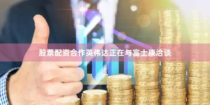 股票配资合作英伟达正在与富士康洽谈