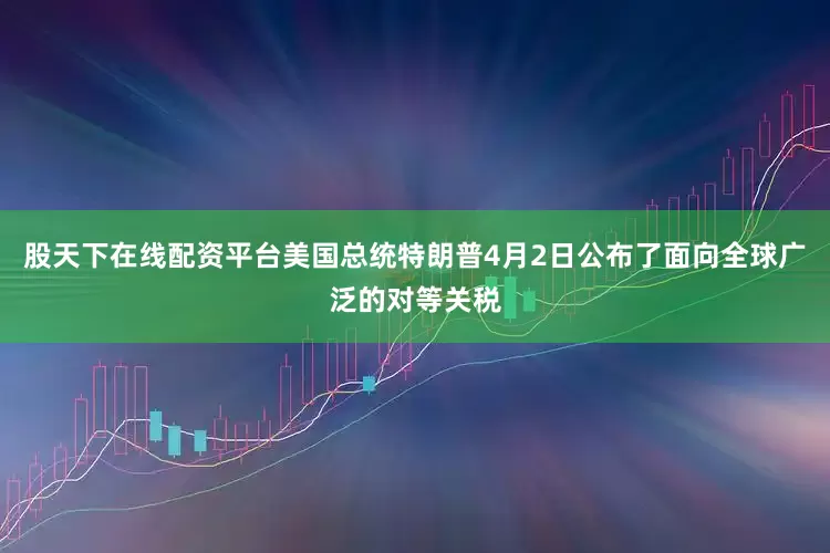 股天下在线配资平台美国总统特朗普4月2日公布了面向全球广泛的对等关税