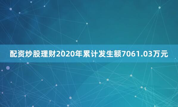 配资炒股理财2020年累计发生额7061.03万元