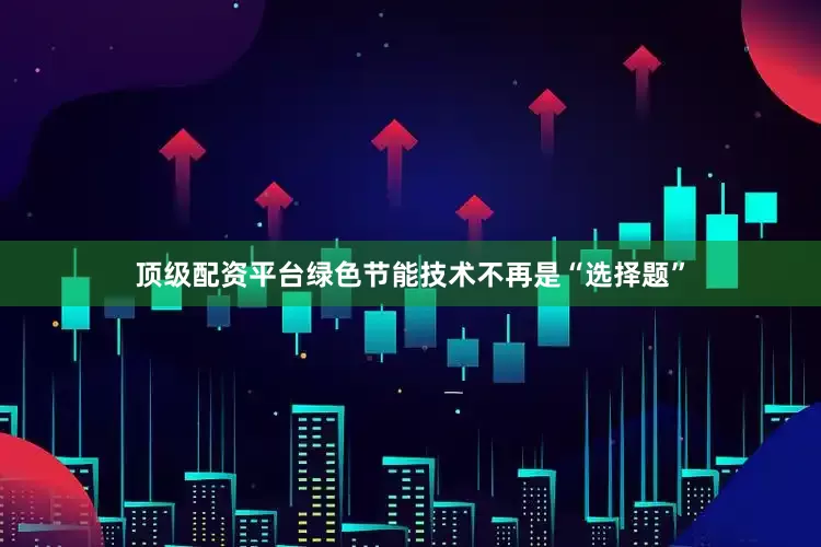 顶级配资平台绿色节能技术不再是“选择题”
