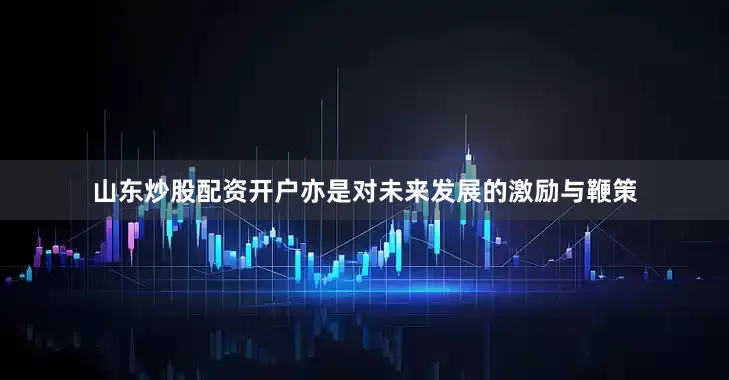 山东炒股配资开户亦是对未来发展的激励与鞭策