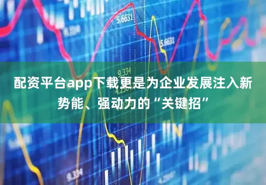 配资平台app下载更是为企业发展注入新势能、强动力的“关键招”