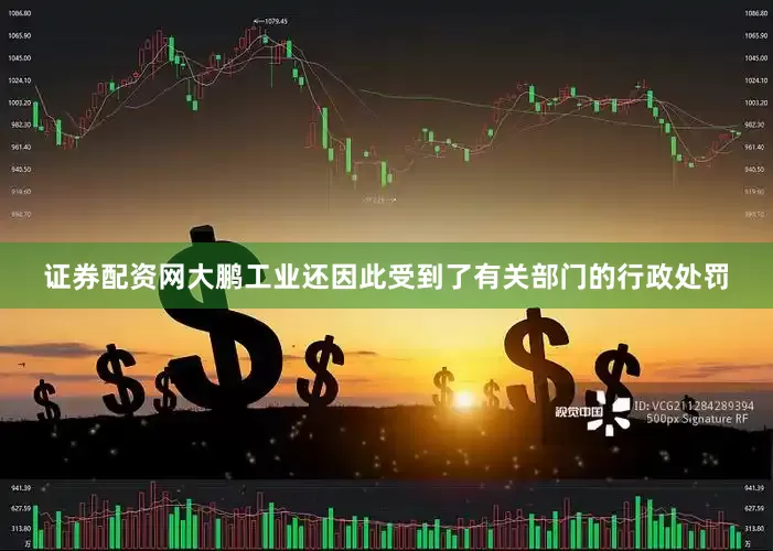 证券配资网大鹏工业还因此受到了有关部门的行政处罚