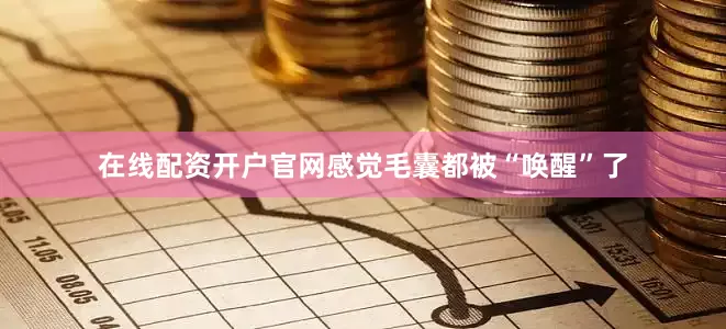 在线配资开户官网感觉毛囊都被“唤醒”了