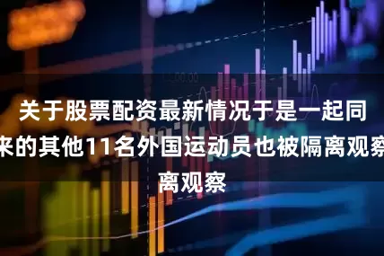 关于股票配资最新情况于是一起同来的其他11名外国运动员也被隔离观察