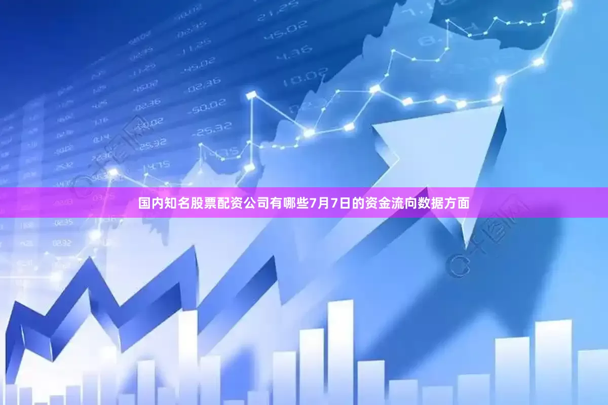 国内知名股票配资公司有哪些7月7日的资金流向数据方面