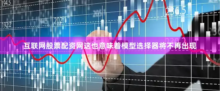 互联网股票配资网　　这也意味着模型选择器将不再出现