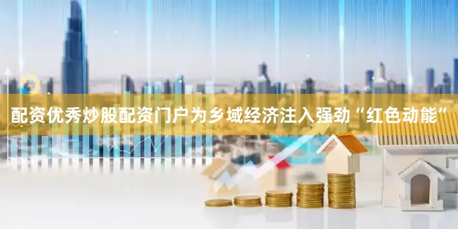 配资优秀炒股配资门户为乡域经济注入强劲“红色动能”