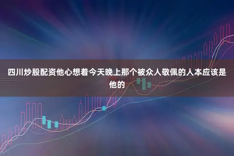 四川炒股配资他心想着今天晚上那个被众人敬佩的人本应该是他的