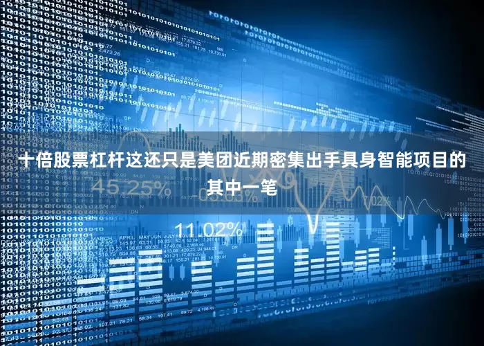 十倍股票杠杆这还只是美团近期密集出手具身智能项目的其中一笔