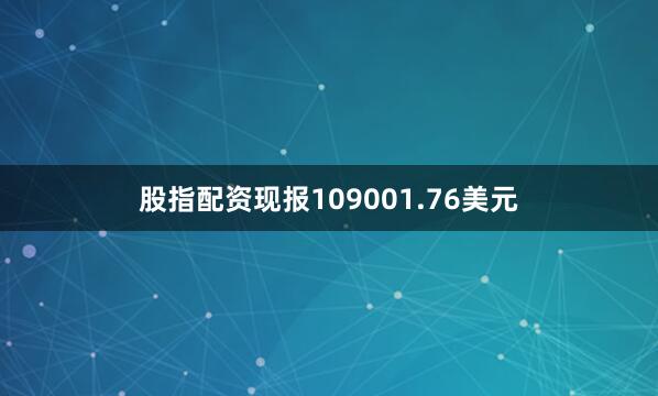 股指配资现报109001.76美元