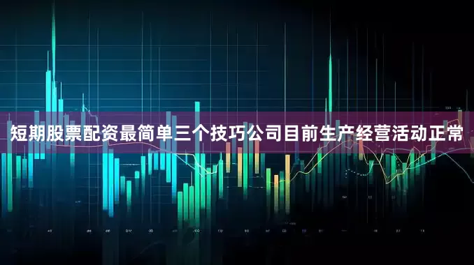 短期股票配资最简单三个技巧公司目前生产经营活动正常
