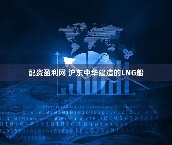 配资盈利网 沪东中华建造的LNG船