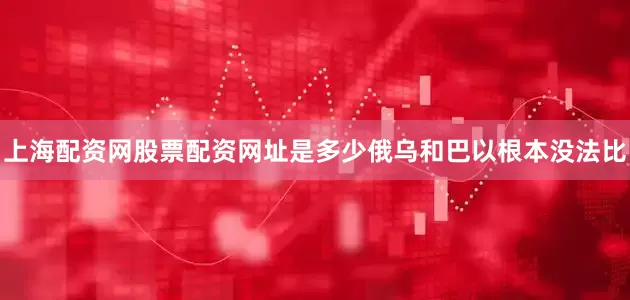 上海配资网股票配资网址是多少俄乌和巴以根本没法比