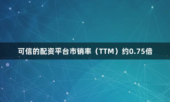 可信的配资平台市销率（TTM）约0.75倍