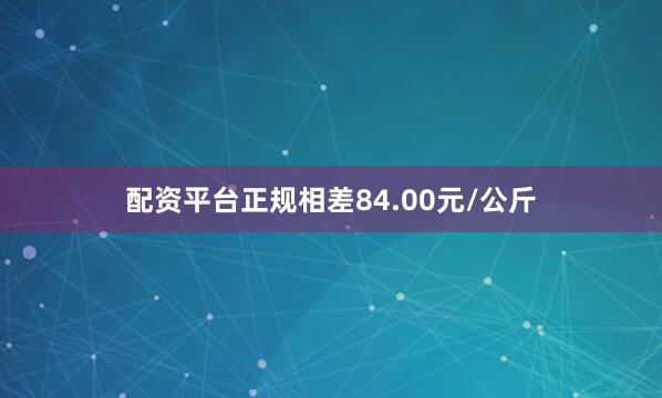 配资平台正规相差84.00元/公斤