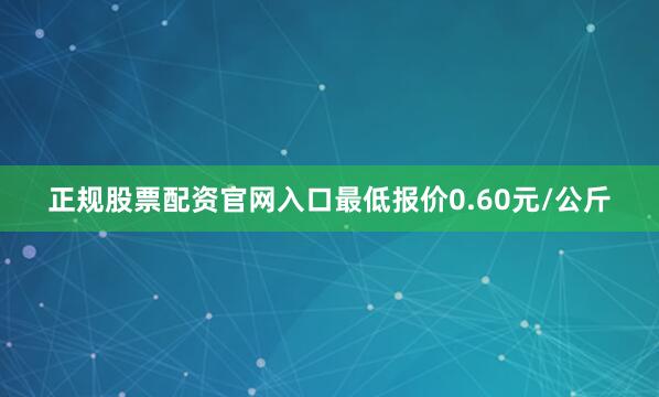 正规股票配资官网入口最低报价0.60元/公斤