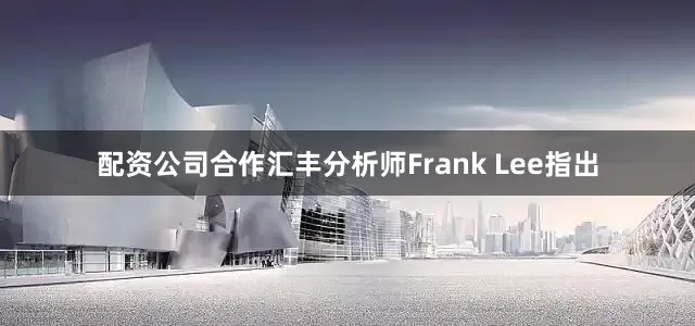 配资公司合作　　汇丰分析师Frank Lee指出