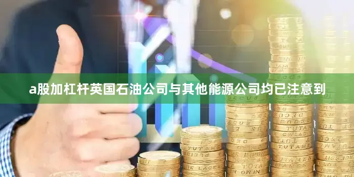 a股加杠杆英国石油公司与其他能源公司均已注意到