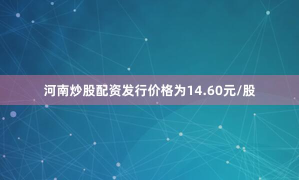 河南炒股配资发行价格为14.60元/股