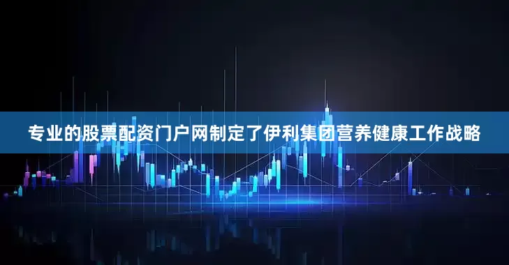 专业的股票配资门户网制定了伊利集团营养健康工作战略
