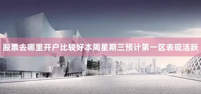 股票去哪里开户比较好本周星期三预计第一区表现活跃