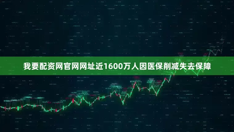 我要配资网官网网址近1600万人因医保削减失去保障
