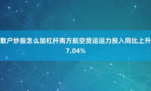 散户炒股怎么加杠杆南方航空货运运力投入同比上升7.04%