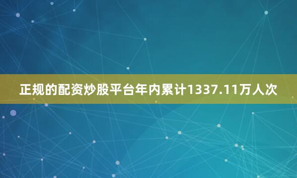 正规的配资炒股平台年内累计1337.11万人次