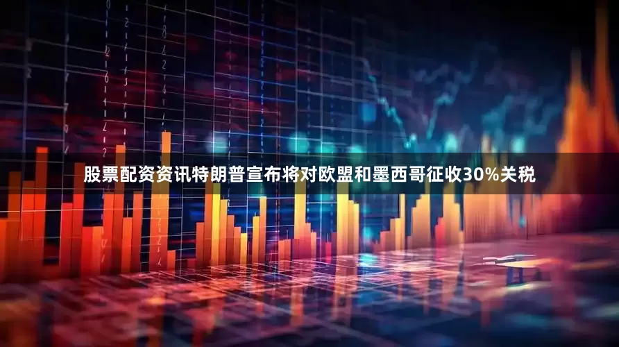 股票配资资讯特朗普宣布将对欧盟和墨西哥征收30%关税