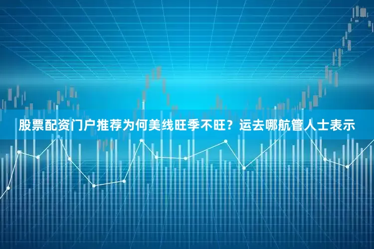 股票配资门户推荐　　为何美线旺季不旺？运去哪航管人士表示