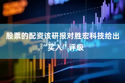 股票的配资该研报对胜宏科技给出“买入”评级