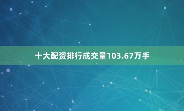 十大配资排行成交量103.67万手