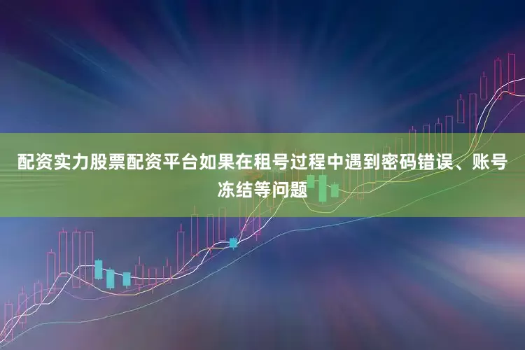 配资实力股票配资平台如果在租号过程中遇到密码错误、账号冻结等问题