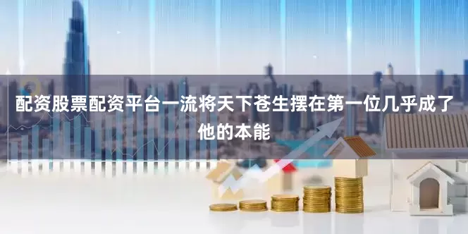 配资股票配资平台一流将天下苍生摆在第一位几乎成了他的本能