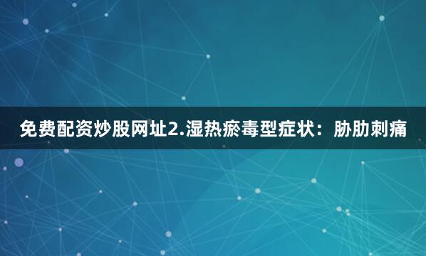 免费配资炒股网址2.湿热瘀毒型症状：胁肋刺痛