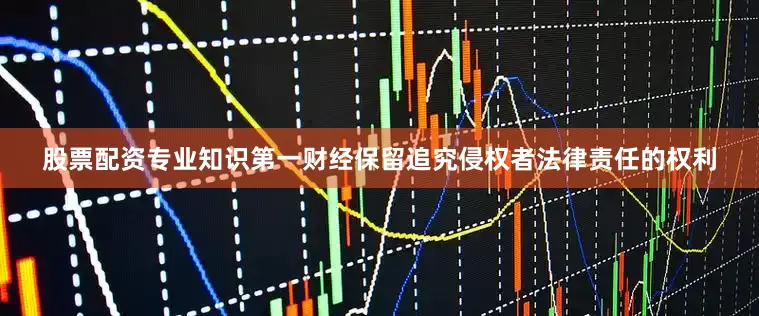 股票配资专业知识第一财经保留追究侵权者法律责任的权利