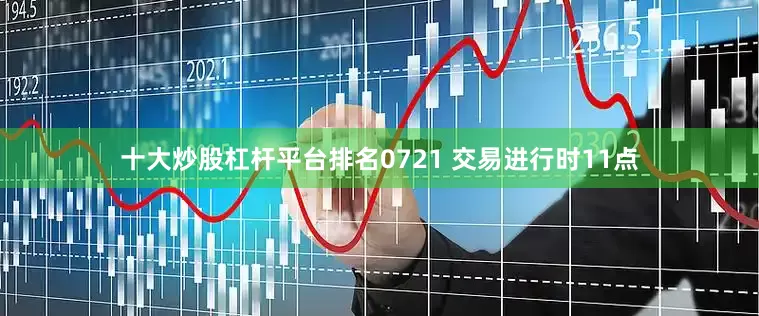 十大炒股杠杆平台排名0721 交易进行时11点