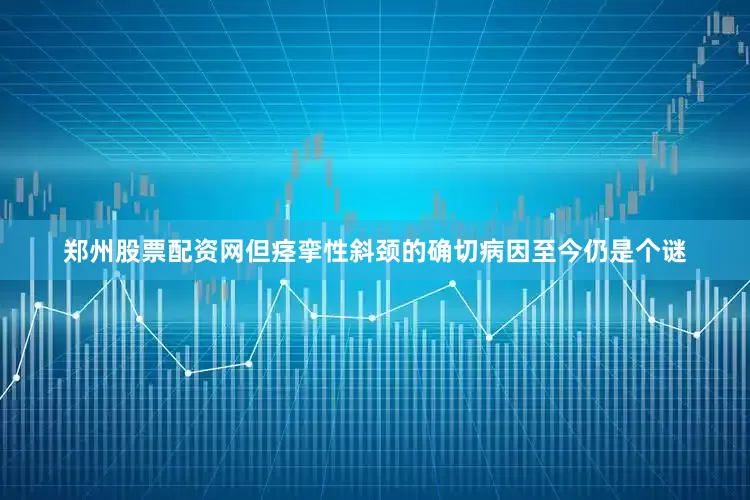 郑州股票配资网但痉挛性斜颈的确切病因至今仍是个谜