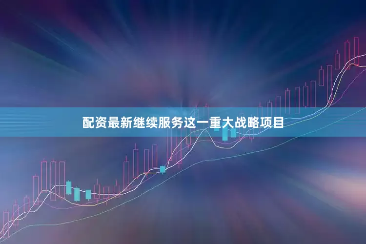 配资最新继续服务这一重大战略项目