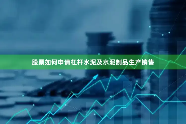 股票如何申请杠杆水泥及水泥制品生产销售