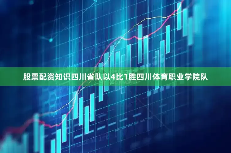 股票配资知识四川省队以4比1胜四川体育职业学院队