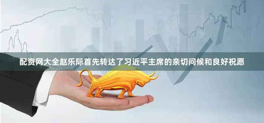 配资网大全赵乐际首先转达了习近平主席的亲切问候和良好祝愿