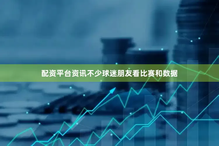 配资平台资讯不少球迷朋友看比赛和数据