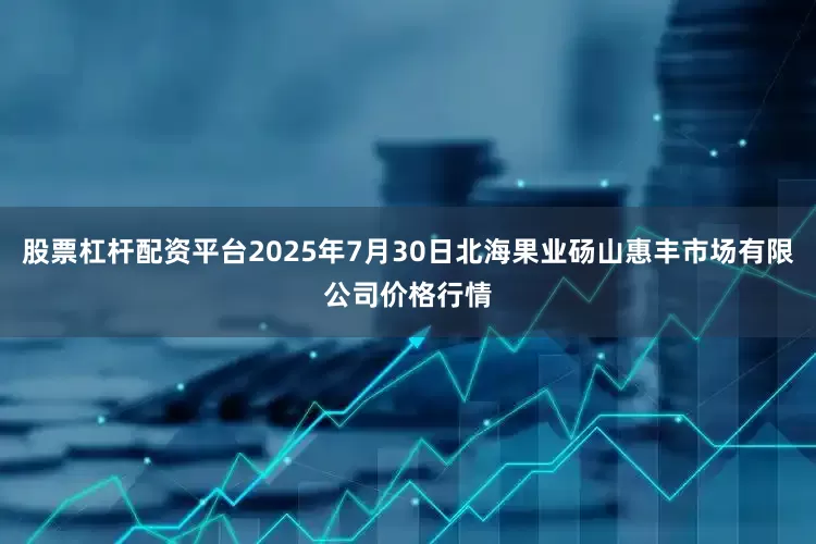 股票杠杆配资平台2025年7月30日北海果业砀山惠丰市场有限公司价格行情