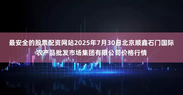最安全的股票配资网站2025年7月30日北京顺鑫石门国际农产品批发市场集团有限公司价格行情